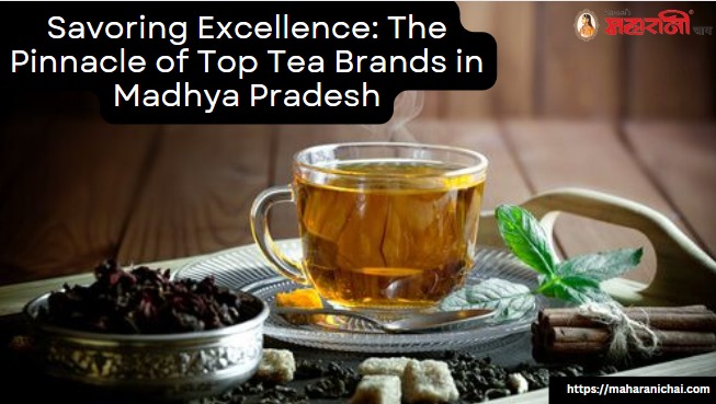 Savoring Excellence: The Pinnacle of Top Tea Brands in Madhya Pradesh | Maharani Chai